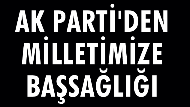 AK PARTİ’DEN MİLLETİMİZE BAŞSAĞLIĞI