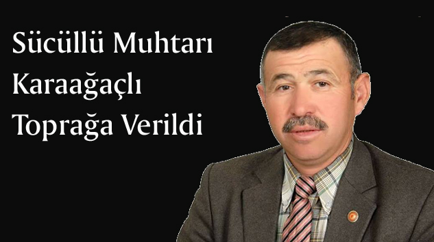 Sücüllü Muhtarı Karaağaçlı Toprağa Verildi