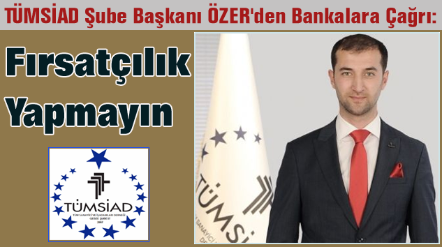 TÜMSİAD Başkanı Özer’den Bankalara İNSAF Çağrısı